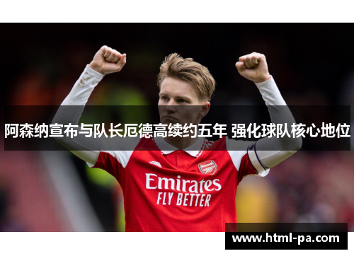 阿森纳宣布与队长厄德高续约五年 强化球队核心地位