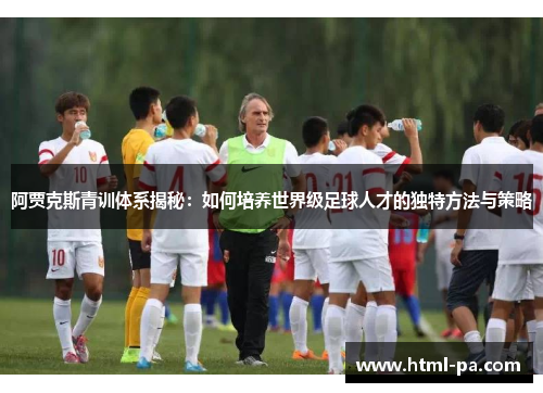 阿贾克斯青训体系揭秘：如何培养世界级足球人才的独特方法与策略