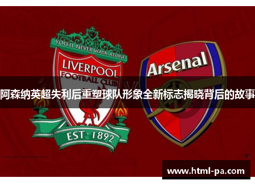 阿森纳英超失利后重塑球队形象全新标志揭晓背后的故事